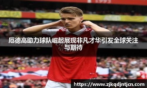 厄德高助力球队崛起展现非凡才华引发全球关注与期待