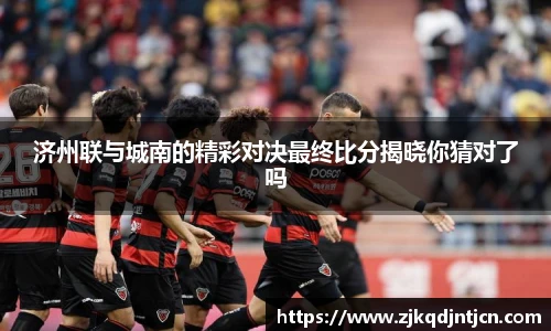 济州联与城南的精彩对决最终比分揭晓你猜对了吗