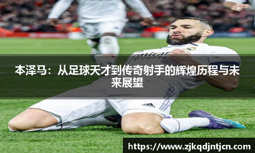 本泽马：从足球天才到传奇射手的辉煌历程与未来展望