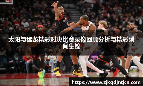 太阳与猛龙精彩对决比赛录像回顾分析与精彩瞬间集锦