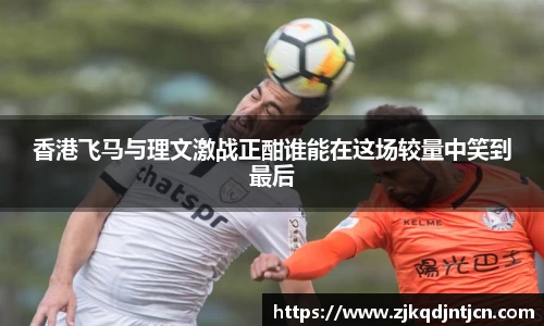 香港飞马与理文激战正酣谁能在这场较量中笑到最后