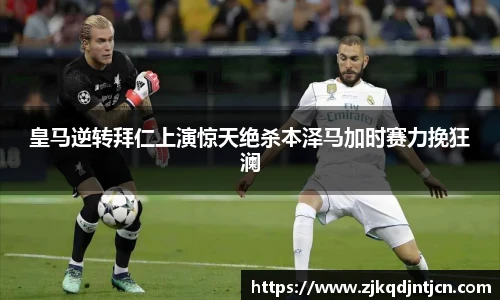皇马逆转拜仁上演惊天绝杀本泽马加时赛力挽狂澜