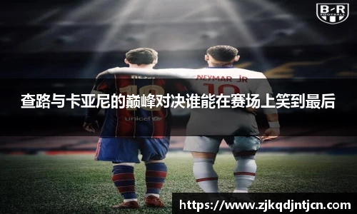 查路与卡亚尼的巅峰对决谁能在赛场上笑到最后